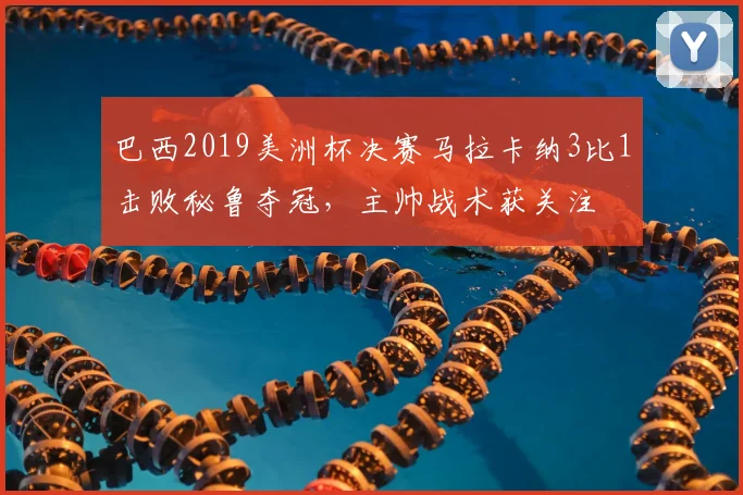 巴西2019美洲杯决赛马拉卡纳3比1击败秘鲁夺冠，主帅战术获关注