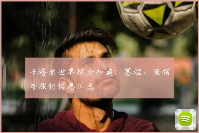 卡塔尔世界杯全知道：赛程、场馆与旅行信息汇总