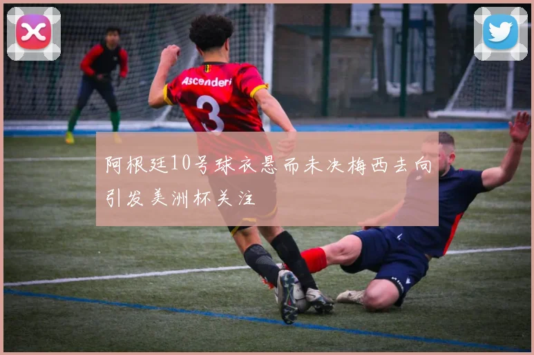 阿根廷10号球衣悬而未决梅西去向引发美洲杯关注