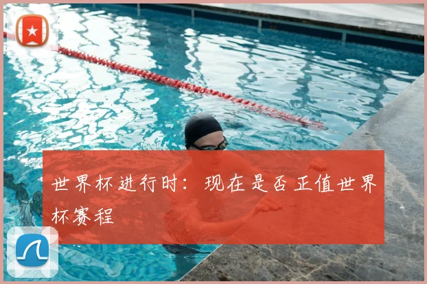 世界杯进行时:现在是否正值世界杯赛程