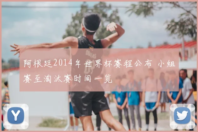 阿根廷2014年世界杯赛程公布 小组赛至淘汰赛时间一览