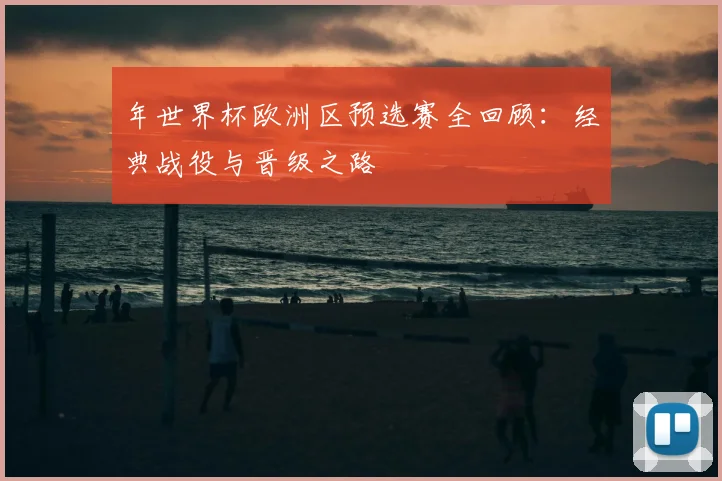 年世界杯欧洲区预选赛全回顾:经典战役与晋级之路