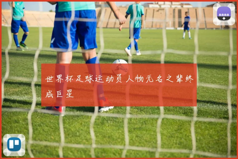 世界杯足球运动员人物无名之辈终成巨星