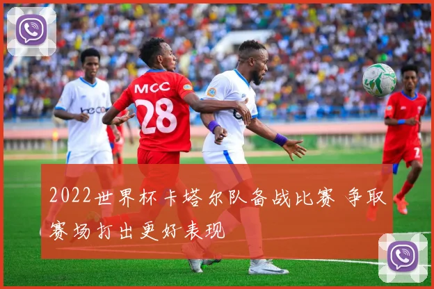 2022世界杯卡塔尔队备战比赛 争取赛场打出更好表现