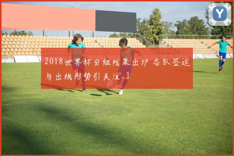 2018世界杯分组结果出炉 各队签运与出线形势引关注_1
