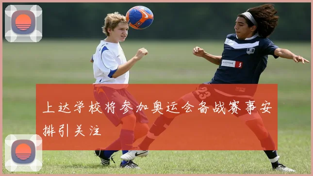 上达学校将参加奥运会备战赛事安排引关注