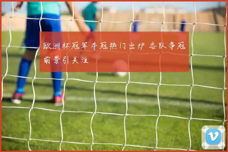 欧洲杯冠军夺冠热门出炉 各队争冠前景引关注