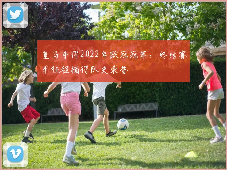 皇马夺得2022年欧冠冠军，终结赛季征程摘得队史荣誉