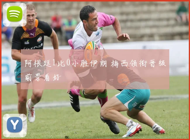 阿根廷1比0小胜伊朗 梅西领衔晋级前景看好