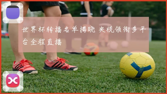 世界杯转播名单揭晓 央视领衔多平台全程直播