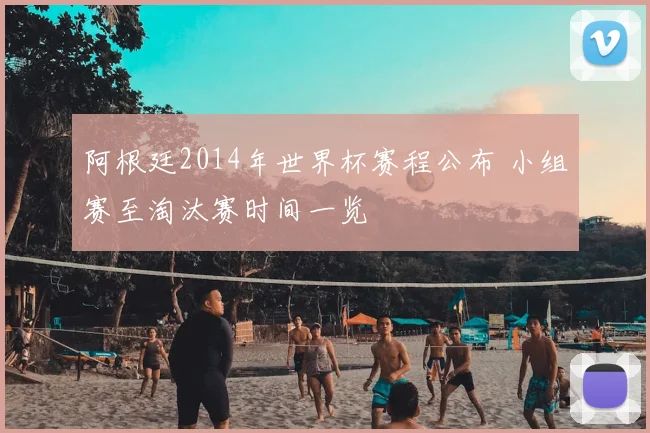 阿根廷2014年世界杯赛程公布 小组赛至淘汰赛时间一览