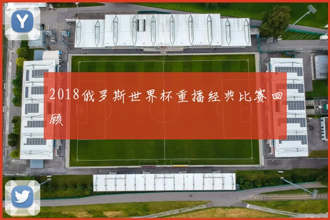 2018俄罗斯世界杯重播经典比赛回顾