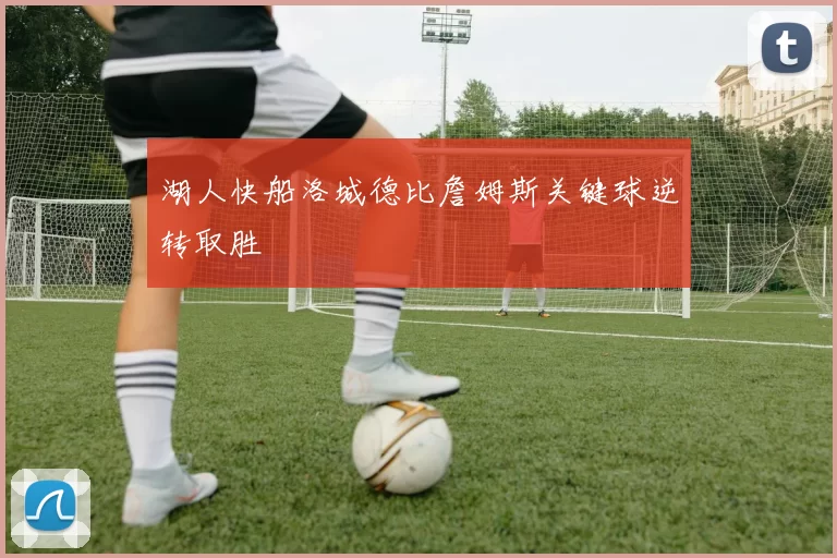 湖人快船洛城德比詹姆斯关键球逆转取胜