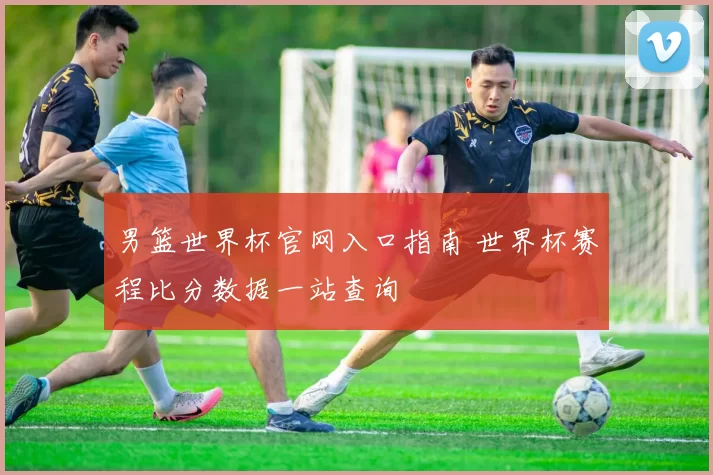 男篮世界杯官网入口指南 世界杯赛程比分数据一站查询