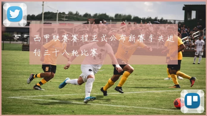 西甲联赛赛程正式公布新赛季共进行三十八轮比赛