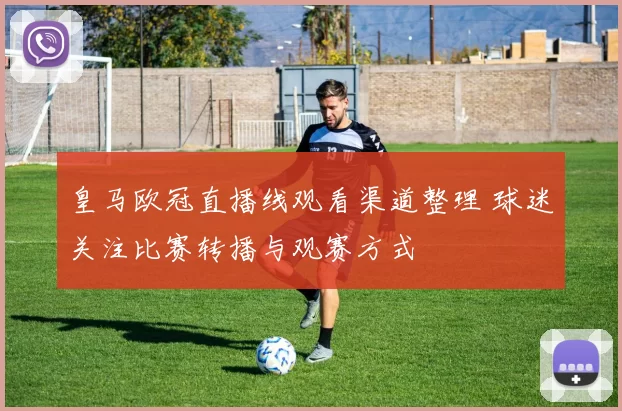 皇马欧冠直播线观看渠道整理 球迷关注比赛转播与观赛方式