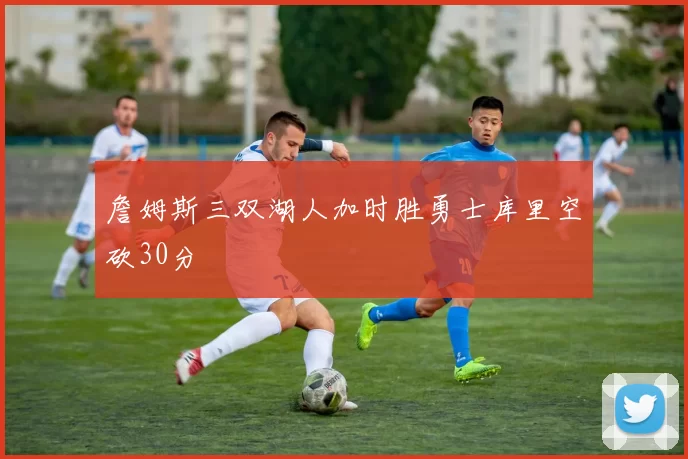 詹姆斯三双湖人加时胜勇士库里空砍30分