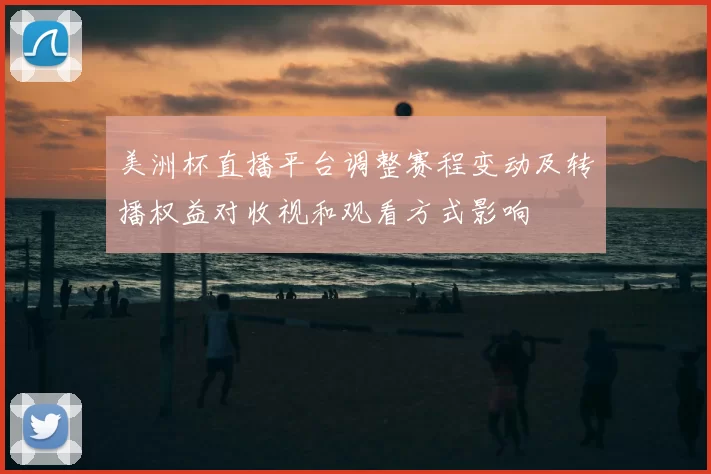 美洲杯直播平台调整赛程变动及转播权益对收视和观看方式影响