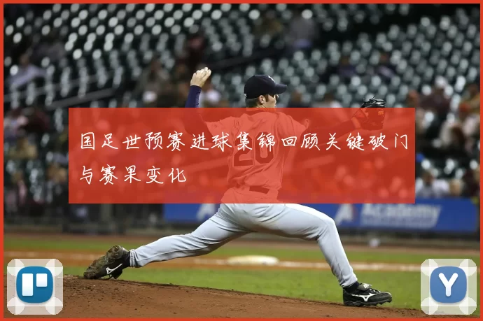 国足世预赛进球集锦回顾关键破门与赛果变化