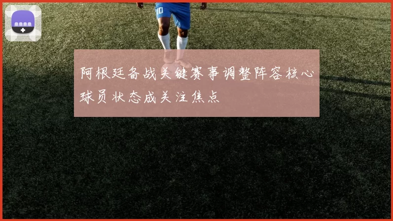 阿根廷备战关键赛事调整阵容核心球员状态成关注焦点
