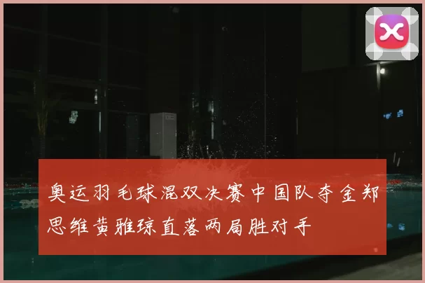 奥运羽毛球混双决赛中国队夺金郑思维黄雅琼直落两局胜对手