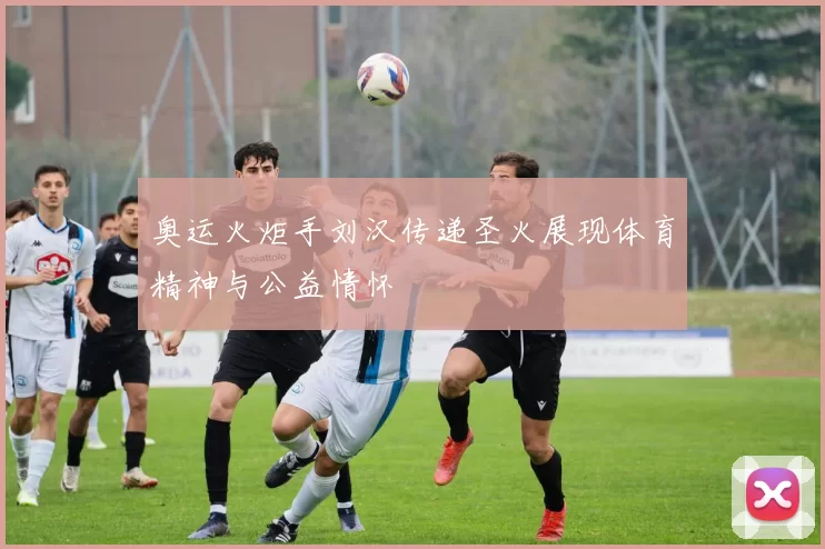 奥运火炬手刘汉传递圣火展现体育精神与公益情怀