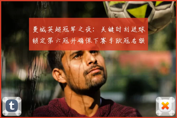 曼城英超冠军之夜：关键时刻进球锁定第六冠并确保下赛季欧冠名额