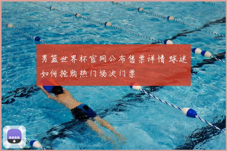 男篮世界杯官网公布售票详情 球迷如何抢购热门场次门票