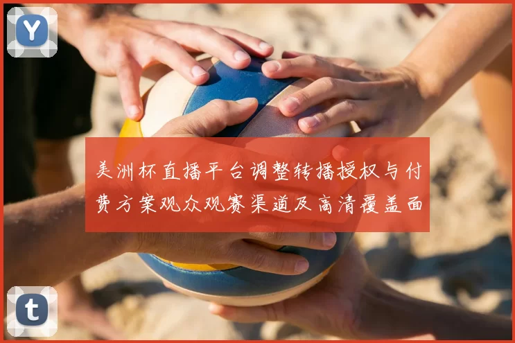 美洲杯直播平台调整转播授权与付费方案观众观赛渠道及高清覆盖面临变动