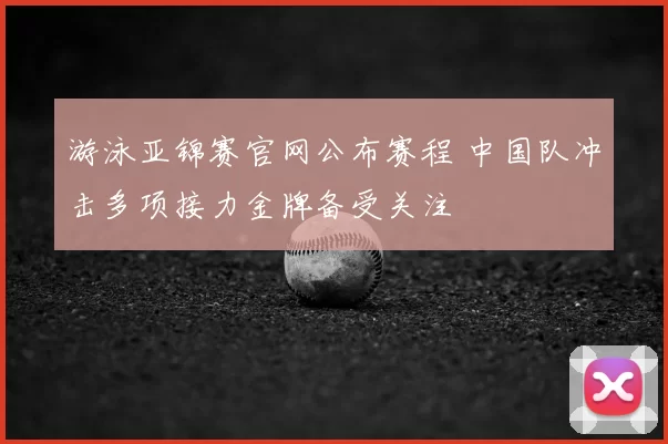 游泳亚锦赛官网公布赛程 中国队冲击多项接力金牌备受关注