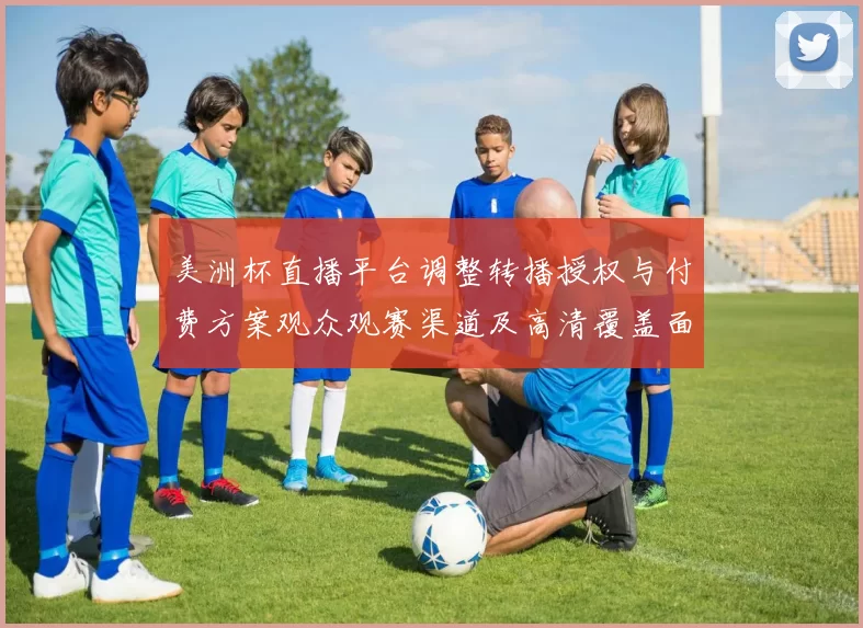 美洲杯直播平台调整转播授权与付费方案观众观赛渠道及高清覆盖面临变动