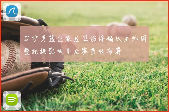 辽宁男篮当家后卫伤停确认主帅调整轮换影响季后赛首轮布署