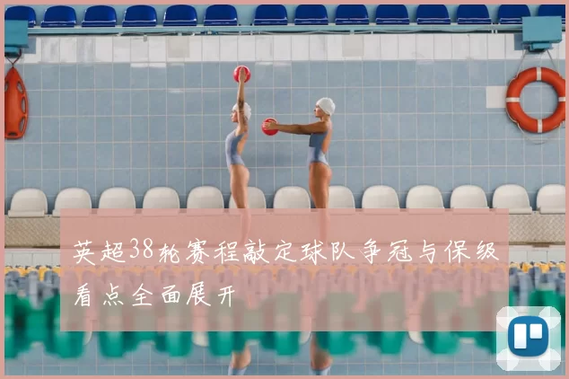 英超38轮赛程敲定球队争冠与保级看点全面展开