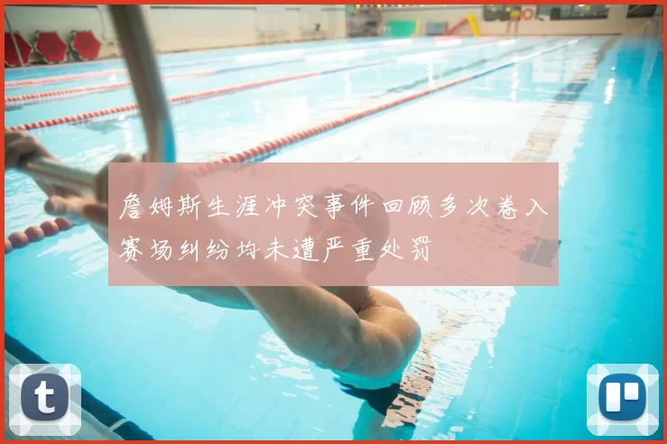 詹姆斯生涯冲突事件回顾多次卷入赛场纠纷均未遭严重处罚