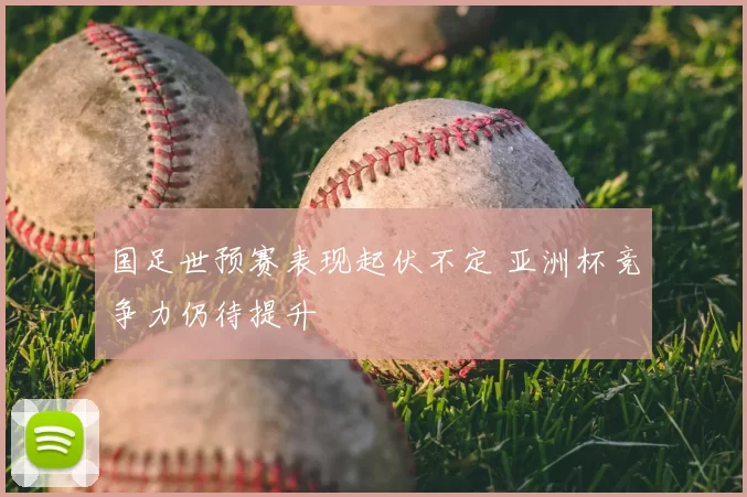国足世预赛表现起伏不定 亚洲杯竞争力仍待提升