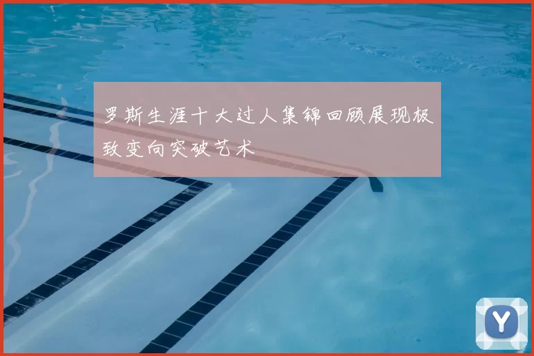 罗斯生涯十大过人集锦回顾展现极致变向突破艺术