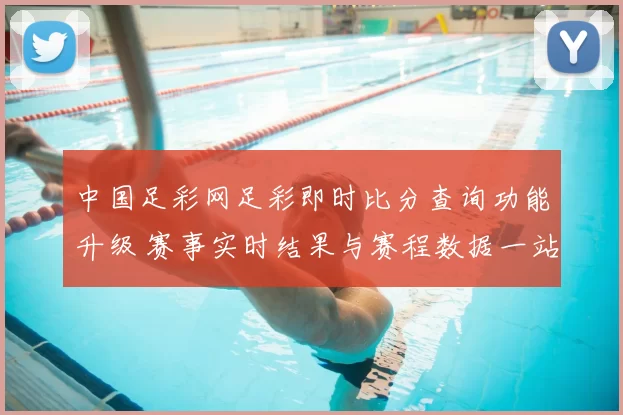 中国足彩网足彩即时比分查询功能升级 赛事实时结果与赛程数据一站掌握