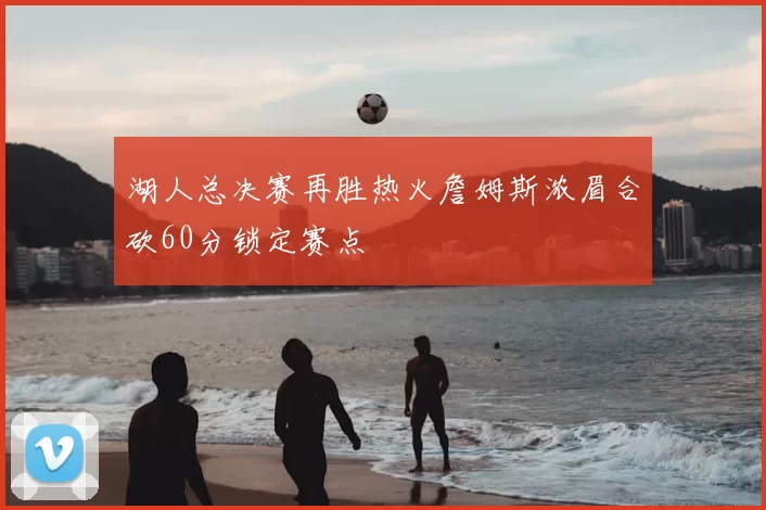 湖人总决赛再胜热火詹姆斯浓眉合砍60分锁定赛点