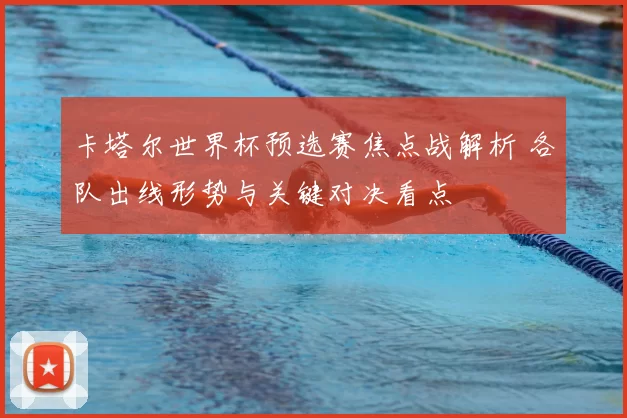 卡塔尔世界杯预选赛焦点战解析 各队出线形势与关键对决看点