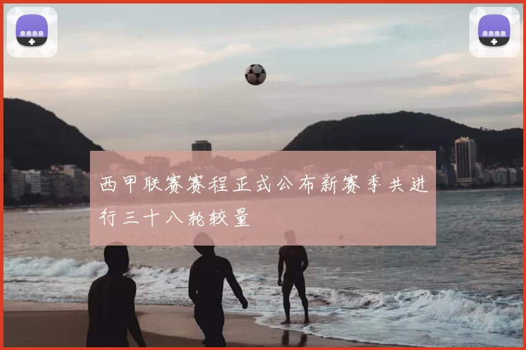 西甲联赛赛程正式公布新赛季共进行三十八轮较量