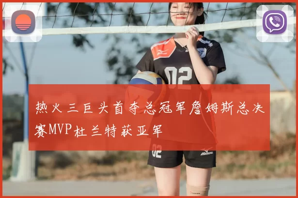 热火三巨头首夺总冠军詹姆斯总决赛MVP杜兰特获亚军