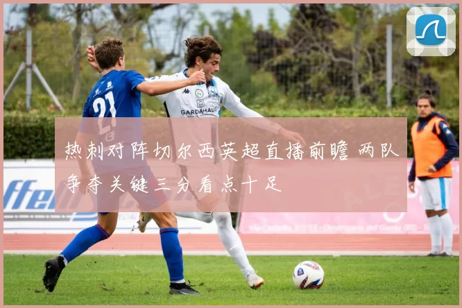 热刺对阵切尔西英超直播前瞻 两队争夺关键三分看点十足
