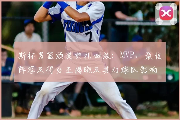 斯杯男篮颁奖典礼回放：MVP、最佳阵容及得分王揭晓及其对球队影响