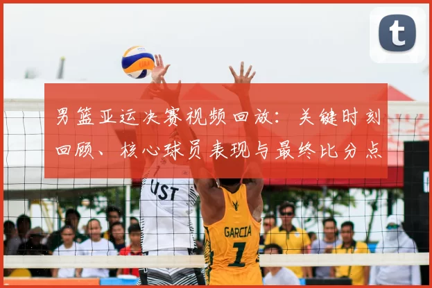 男篮亚运决赛视频回放：关键时刻回顾、核心球员表现与最终比分点评