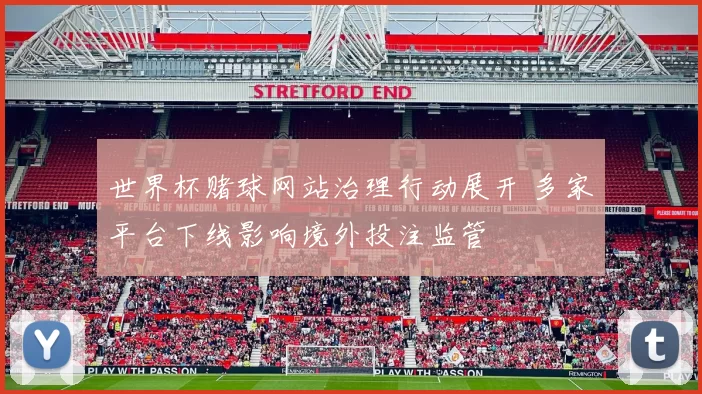 世界杯赌球网站治理行动展开 多家平台下线影响境外投注监管