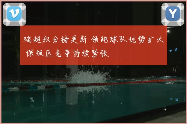 瑞超积分榜更新 领跑球队优势扩大 保级区竞争持续紧张