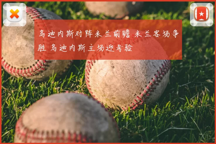 乌迪内斯对阵米兰前瞻 米兰客场争胜 乌迪内斯主场迎考验