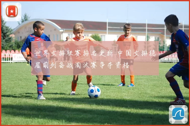 世界女排联赛排名更新 中国女排稳居前列备战淘汰赛争夺资格
