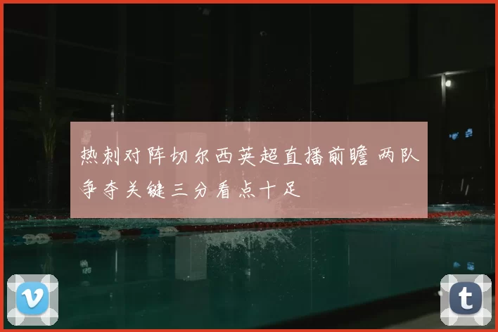 热刺对阵切尔西英超直播前瞻 两队争夺关键三分看点十足