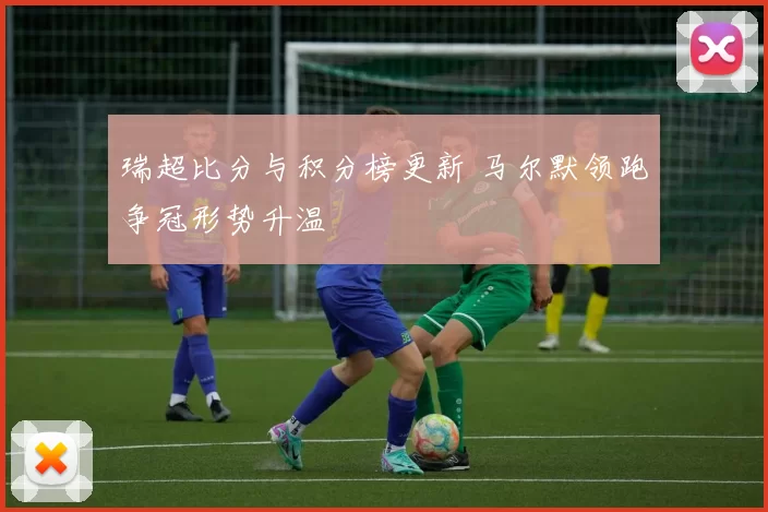 瑞超比分与积分榜更新 马尔默领跑争冠形势升温